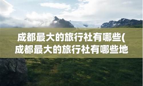 成都正规旅行社有哪些_成都正规旅行社有哪些地方